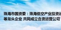 珠海市国资委：珠海低空产业投资运营公司将联合亿航智能等龙头企业 共同成立合资运营公司