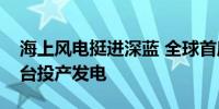 海上风电挺进深蓝 全球首座风渔融合浮式平台投产发电