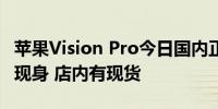 苹果Vision Pro今日国内正式发售 无“黄牛”现身 店内有现货
