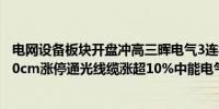 电网设备板块开盘冲高三晖电气3连板欣灵电气、和顺电气20cm涨停通光线缆涨超10%中能电气、金利华电等跟涨