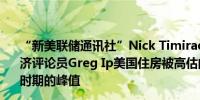 “新美联储通讯社”Nick Timiraos：据华尔街日报首席经济评论员Greg Ip美国住房被高估的程度逼近2000年代泡沫时期的峰值
