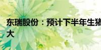 东瑞股份：预计下半年生猪行业供需缺口会较大