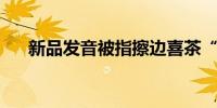 新品发音被指擦边喜茶“小奶栀”改名