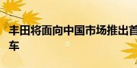 丰田将面向中国市场推出首款自动驾驶电动汽车