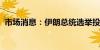 市场消息：伊朗总统选举投票率创历史新低