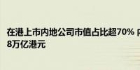 在港上市内地公司市值占比超70% 内地企业赴港上市融资超8万亿港元