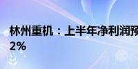 林州重机：上半年净利润预增51.68%至83.62%