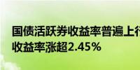 国债活跃券收益率普遍上行1BP 30年期国债收益率涨超2.45%
