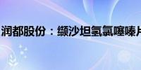 润都股份：缬沙坦氢氯噻嗪片获药品注册证书