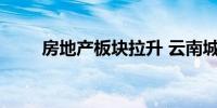 房地产板块拉升 云南城投冲击涨停