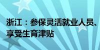 浙江：参保灵活就业人员、领取失业金人员可享受生育津贴