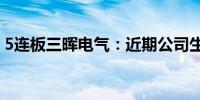 5连板三晖电气：近期公司生产经营情况正常