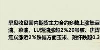早盘收盘国内期货主力合约多数上涨集运欧线涨近4%纯碱涨近3%棕榈油、菜油、LU燃油涨超2%20号胶、焦煤、SC原油、碳酸锂、氧化铝、焦炭涨近2%跌幅方面玉米、短纤跌超0.3%