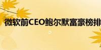微软前CEO鲍尔默富豪榜排名首次超过盖茨