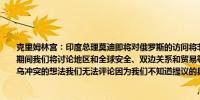 克里姆林宫：印度总理莫迪即将对俄罗斯的访问将非常重要在印度总理莫迪访问俄罗斯期间我们将讨论地区和全球安全、双边关系和贸易等问题美国前总统特朗普提出结束俄乌冲突的想法我们无法评论因为我们不知道提议的具体内容