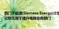 西门子能源(Siemens Energy)计划招聘1万名员工拨款12亿欧元用于提升电网业务部门