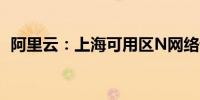 阿里云：上海可用区N网络访问异常已恢复