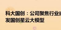 科大国创：公司聚焦行业或垂直领域 创新研发国创星云大模型