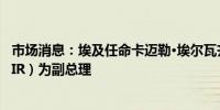 市场消息：埃及任命卡迈勒·埃尔瓦齐尔（KAMEL EL-WAZIR）为副总理