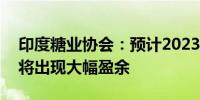 印度糖业协会：预计2023-2024财年糖产量将出现大幅盈余