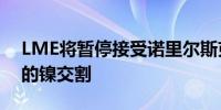 LME将暂停接受诺里尔斯克镍公司芬兰工厂的镍交割