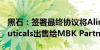 黑石：签署最终协议将Alinamin Pharmaceuticals出售给MBK Partners