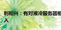 利和兴：有对液冷服务器相关项目进行研发投入