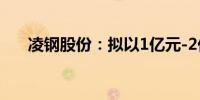 凌钢股份：拟以1亿元-2亿元回购股份