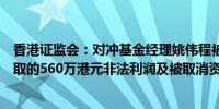 香港证监会：对冲基金经理姚伟程被饬令交出从虚假交易获取的560万港元非法利润及被取消资格四年
