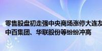 零售股盘初走强中央商场涨停大连友谊、徐家汇、东百集团、中百集团、华联股份等纷纷冲高