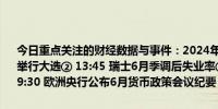 今日重点关注的财经数据与事件：2024年07月04日 周四① 待定 英国举行大选② 13:45 瑞士6月季调后失业率③ 14:30 瑞士6月CPI月率④ 19:30 欧洲央行公布6月货币政策会议纪要