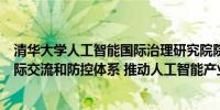 清华大学人工智能国际治理研究院院长薛澜：多途径建立国际交流和防控体系 推动人工智能产业健康发展