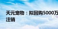 天元宠物：拟回购5000万至1亿元股份予以注销