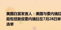 美国白宫发言人：美国与委内瑞拉谈判代表讨论了一系列问题包括敦促委内瑞拉在7月28日举行具有竞争性和包容性的选举