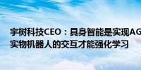 宇树科技CEO：具身智能是实现AGI的最有效途径AGI需要实物机器人的交互才能强化学习