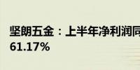 坚朗五金：上半年净利润同比预降41.76%—61.17%