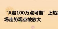 “A股100万点可期”上热搜 中泰资管姜诚市场走势观点被放大