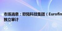市场消息：欧陆科技集团（Eurofins）委托安永进行额外的独立审计