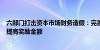 六部门打击资本市场财务造假：完善内部人士举报奖励机制提高奖励金额