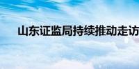 山东证监局持续推动走访上市公司工作