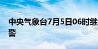 中央气象台7月5日06时继续发布暴雨黄色预警