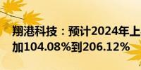 翔港科技：预计2024年上半年净利润同比增加104.08%到206.12%