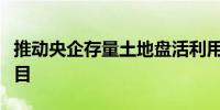 推动央企存量土地盘活利用央企正上报试点项目