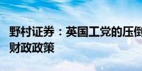 野村证券：英国工党的压倒性胜利可能会鼓励财政政策