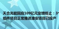 天合光能回应109亿元定增终止：3个定增资金拟投向的电池组件项目正常推进淮安项目已投产