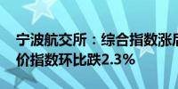 宁波航交所：综合指数涨后回调 美西航线运价指数环比跌2.3%