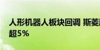 人形机器人板块回调 斯菱股份、丰立智能跌超5%