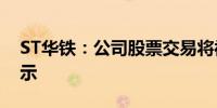ST华铁：公司股票交易将被实施退市风险警示