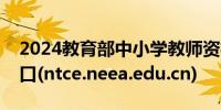 2024教育部中小学教师资格考试网站报名入口(ntce.neea.edu.cn)
