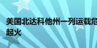 美国北达科他州一列运载危险品的火车脱轨并起火